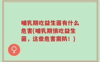 哺乳期吃益生菌有什么危害(哺乳期慎吃益生菌，这些危害需防！)