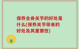 保养全身关节的好处是什么(保养关节带来的好处及其重要性)
