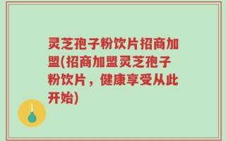 灵芝孢子粉饮片招商加盟(招商加盟灵芝孢子粉饮片，健康享受从此开始)