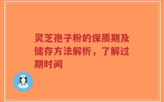 灵芝孢子粉的保质期及储存方法解析，了解过期时间