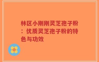 林区小刚刚灵芝孢子粉：优质灵芝孢子粉的特色与功效