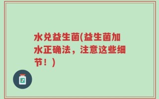 水兑益生菌(益生菌加水正确法，注意这些细节！)