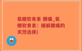 氨糖软骨素 腰痛_氨糖软骨素：缓解腰痛的天然选择)