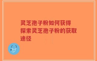 灵芝孢子粉如何获得 探索灵芝孢子粉的获取途径