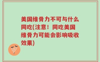 美国维骨力不可与什么同吃(注意！同吃美国维骨力可能会影响吸收效果)