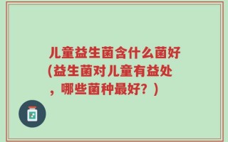 儿童益生菌含什么菌好(益生菌对儿童有益处，哪些菌种最好？)