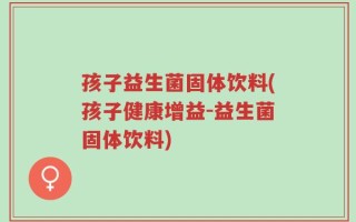 孩子益生菌固体饮料(孩子健康增益-益生菌固体饮料)