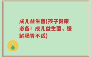 成儿益生菌(孩子健康必备！成儿益生菌，缓解肠胃不适)
