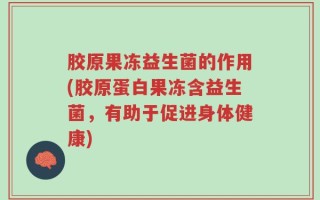 胶原果冻益生菌的作用(胶原蛋白果冻含益生菌，有助于促进身体健康)