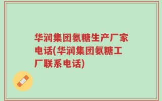 华润集团氨糖生产厂家电话(华润集团氨糖工厂联系电话)