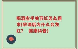 喝酒右手关节红怎么回事(醉酒后为什么会发红？  健康科普)