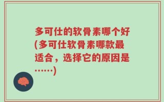 多可仕的软骨素哪个好(多可仕软骨素哪款最适合，选择它的原因是……)