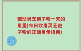 破壁灵芝孢子粉一天的用量(每日饮用灵芝孢子粉的正确用量指南)