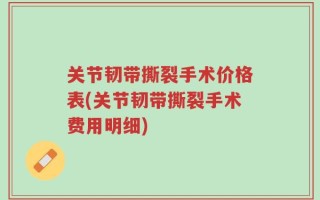 关节韧带撕裂手术价格表(关节韧带撕裂手术费用明细)