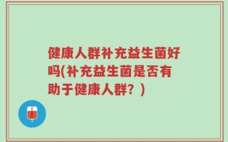 健康人群补充益生菌好吗(补充益生菌是否有助于健康人群？)