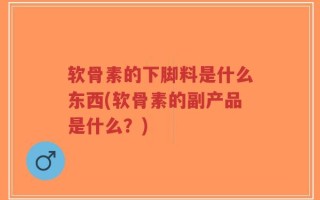 软骨素的下脚料是什么东西(软骨素的副产品是什么？)