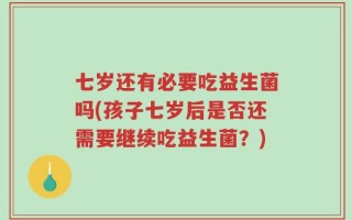 七岁还有必要吃益生菌吗(孩子七岁后是否还需要继续吃益生菌？)