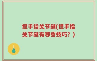 捏手指关节缝(捏手指关节缝有哪些技巧？)