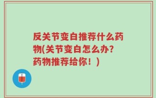 反关节变白推荐什么药物(关节变白怎么办？药物推荐给你！)