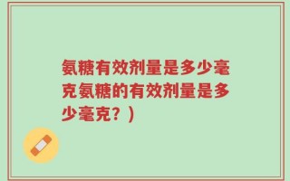 氨糖有效剂量是多少毫克氨糖的有效剂量是多少毫克？)