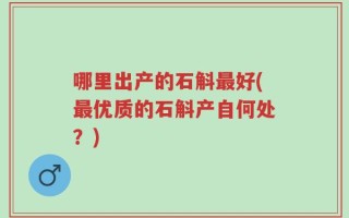 哪里出产的石斛最好(最优质的石斛产自何处？)