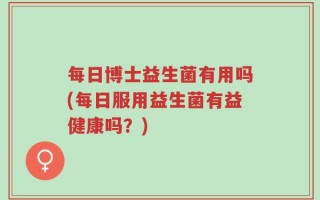 每日博士益生菌有用吗(每日服用益生菌有益健康吗？)