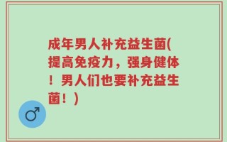 成年男人补充益生菌(提高免疫力，强身健体！男人们也要补充益生菌！)