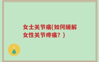 女士关节痛(如何缓解女性关节疼痛？)