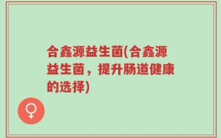 合鑫源益生菌(合鑫源益生菌，提升肠道健康的选择)