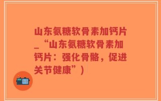 山东氨糖软骨素加钙片_“山东氨糖软骨素加钙片：强化骨骼，促进关节健康”)