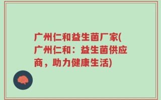 广州仁和益生菌厂家(广州仁和：益生菌供应商，助力健康生活)