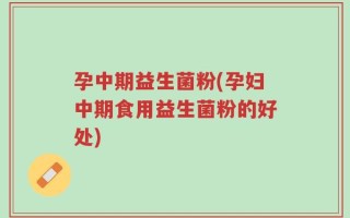 孕中期益生菌粉(孕妇中期食用益生菌粉的好处)