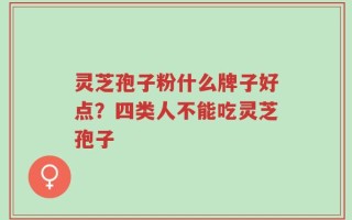 灵芝孢子粉什么牌子好点？四类人不能吃灵芝孢子