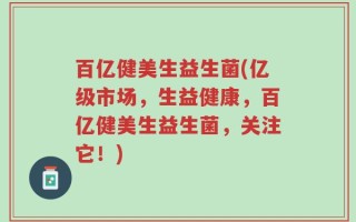 百亿健美生益生菌(亿级市场，生益健康，百亿健美生益生菌，关注它！)