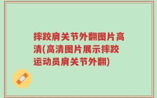 摔跤肩关节外翻图片高清(高清图片展示摔跤运动员肩关节外翻)