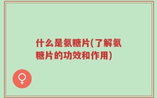 什么是氨糖片(了解氨糖片的功效和作用)