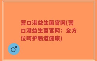 营口港益生菌官网(营口港益生菌官网：全方位呵护肠道健康)
