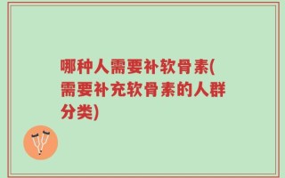 哪种人需要补软骨素(需要补充软骨素的人群分类)
