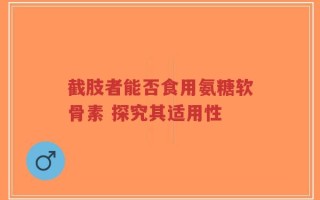 截肢者能否食用氨糖软骨素 探究其适用性
