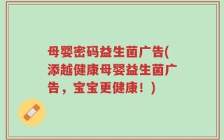 母婴密码益生菌广告(添越健康母婴益生菌广告，宝宝更健康！)