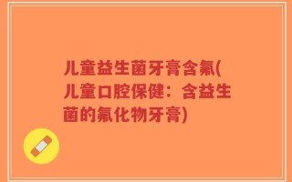 儿童益生菌牙膏含氟(儿童口腔保健：含益生菌的氟化物牙膏)