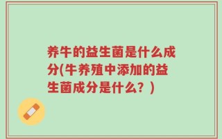 养牛的益生菌是什么成分(牛养殖中添加的益生菌成分是什么？)