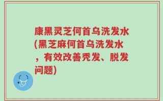 康黑灵芝何首乌洗发水(黑芝麻何首乌洗发水，有效改善秃发、脱发问题)