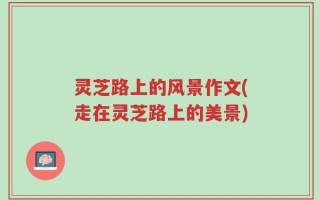 灵芝路上的风景作文(走在灵芝路上的美景)