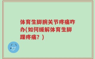 体育生脚腕关节疼痛咋办(如何缓解体育生脚踝疼痛？)