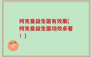 柯克曼益生菌有效果(柯克曼益生菌功效卓著！)