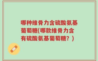 哪种维骨力含硫酸氨基葡萄糖(哪款维骨力含有硫酸氨基葡萄糖？)