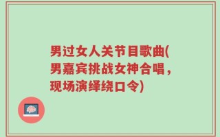 男过女人关节目歌曲(男嘉宾挑战女神合唱，现场演绎绕口令)
