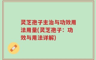 灵芝孢子主治与功效用法用量(灵芝孢子：功效与用法详解)