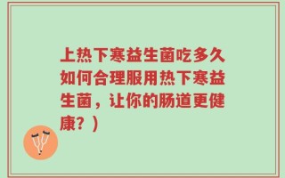 上热下寒益生菌吃多久如何合理服用热下寒益生菌，让你的肠道更健康？)